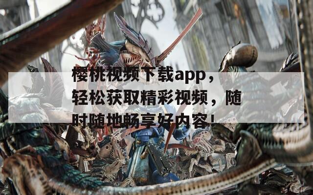 樱桃视频下载app，轻松获取精彩视频，随时随地畅享好内容！