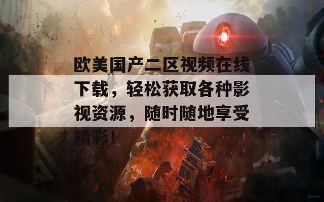 欧美国产二区视频在线下载，轻松获取各种影视资源，随时随地享受精彩！