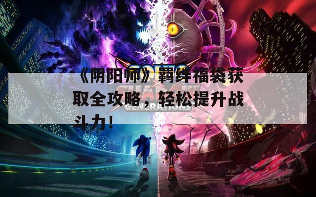 《阴阳师》羁绊福袋获取全攻略，轻松提升战斗力！