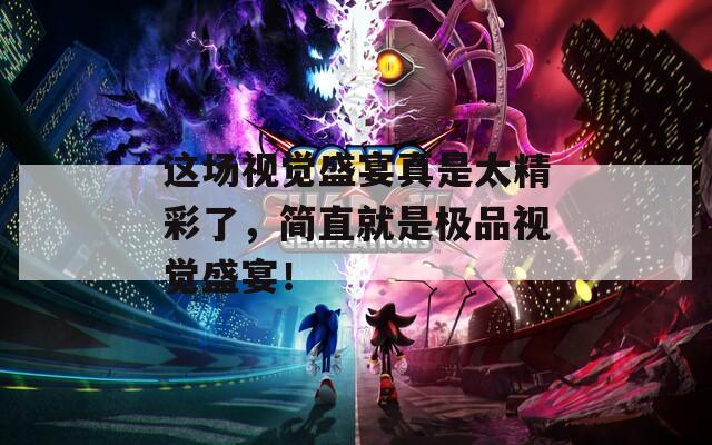 这场视觉盛宴真是太精彩了，简直就是极品视觉盛宴！
