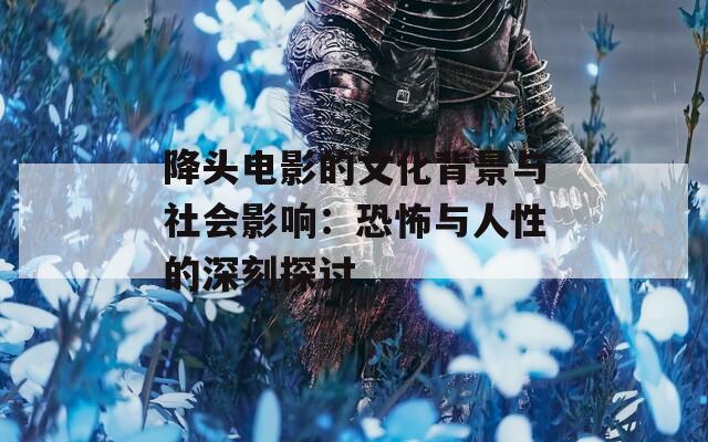 降头电影的文化背景与社会影响：恐怖与人性的深刻探讨
