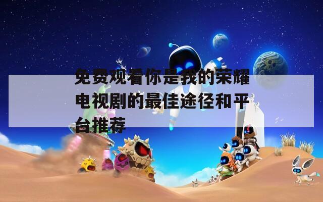免费观看你是我的荣耀电视剧的最佳途径和平台推荐