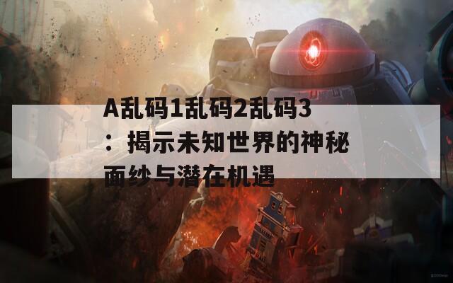 A乱码1乱码2乱码3：揭示未知世界的神秘面纱与潜在机遇