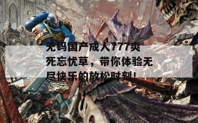 无码国产成人777爽死忘忧草，带你体验无尽快乐的放松时刻！