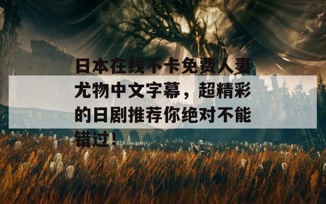 日本在线不卡免费人妻尤物中文字幕，超精彩的日剧推荐你绝对不能错过！