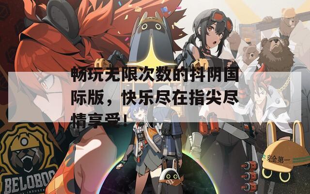 畅玩无限次数的抖阴国际版，快乐尽在指尖尽情享受！
