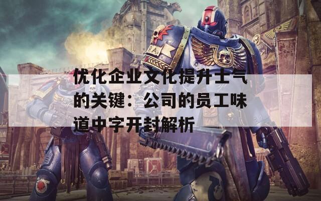 优化企业文化提升士气的关键：公司的员工味道中字开封解析