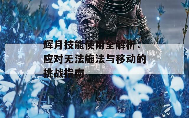辉月技能使用全解析：应对无法施法与移动的挑战指南