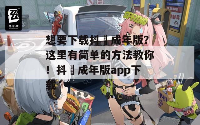 想要下载抖抈成年版？这里有简单的方法教你！抖抈成年版app下载