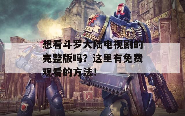 想看斗罗大陆电视剧的完整版吗？这里有免费观看的方法！