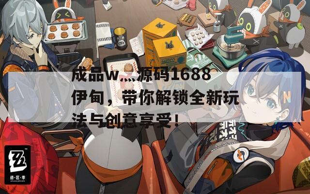 成品w灬源码1688伊甸，带你解锁全新玩法与创意享受！