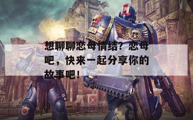 想聊聊恋母情结？恋母吧，快来一起分享你的故事吧！