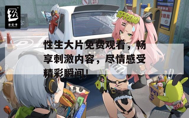 性生大片免费观看，畅享刺激内容，尽情感受精彩瞬间！
