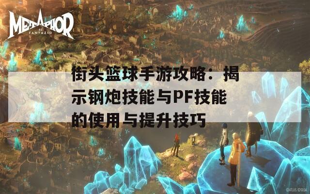 街头篮球手游攻略：揭示钢炮技能与PF技能的使用与提升技巧