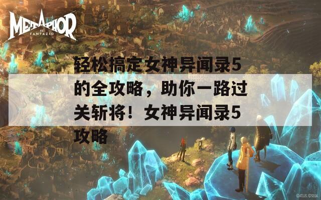 轻松搞定女神异闻录5的全攻略，助你一路过关斩将！女神异闻录5攻略