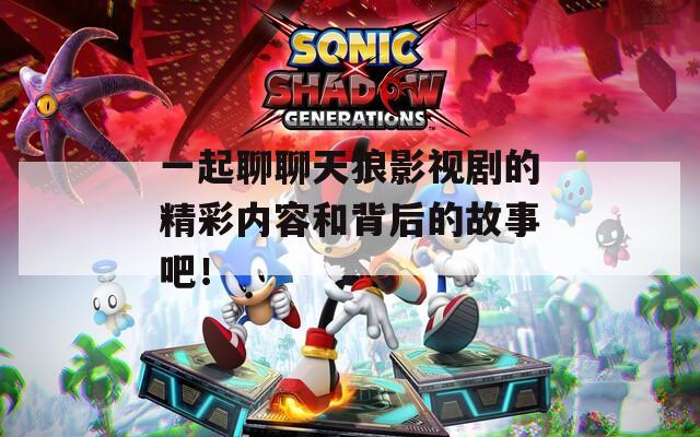 一起聊聊天狼影视剧的精彩内容和背后的故事吧！