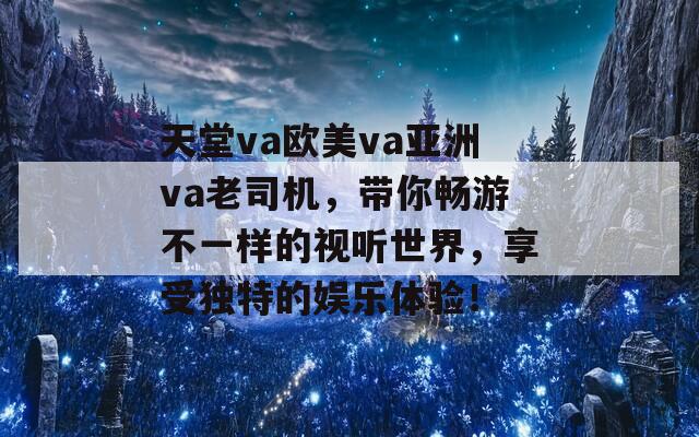 天堂va欧美va亚洲va老司机，带你畅游不一样的视听世界，享受独特的娱乐体验！