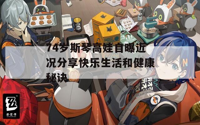 74岁斯琴高娃自曝近况分享快乐生活和健康秘诀