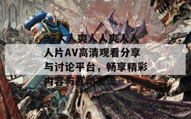 97人人爽人人爽人人人片AV高清观看分享与讨论平台，畅享精彩内容与互动交流