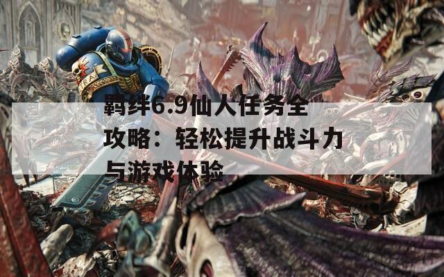 羁绊6.9仙人任务全攻略：轻松提升战斗力与游戏体验