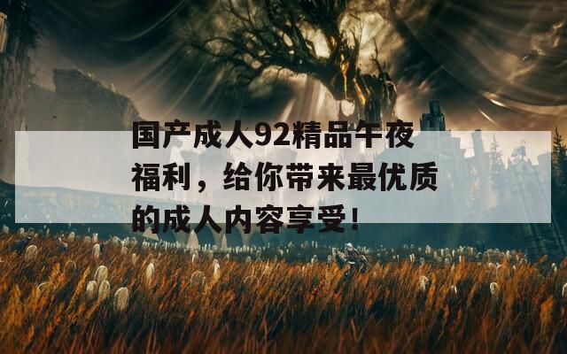 国产成人92精品午夜福利，给你带来最优质的成人内容享受！