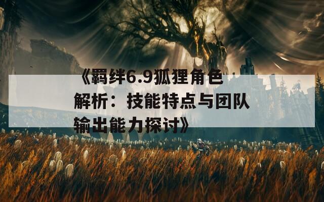 《羁绊6.9狐狸角色解析：技能特点与团队输出能力探讨》