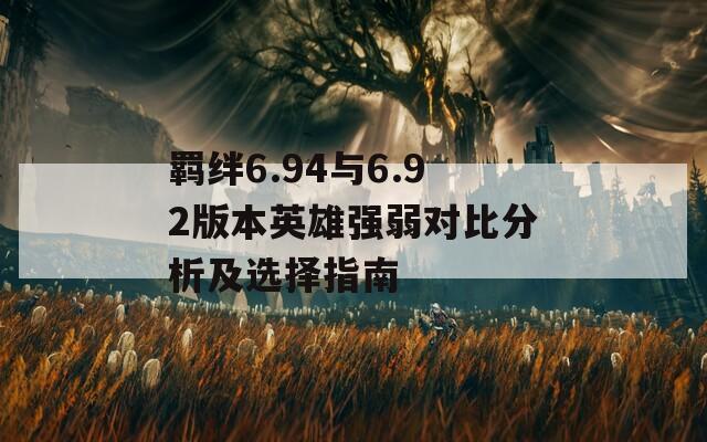 羁绊6.94与6.92版本英雄强弱对比分析及选择指南