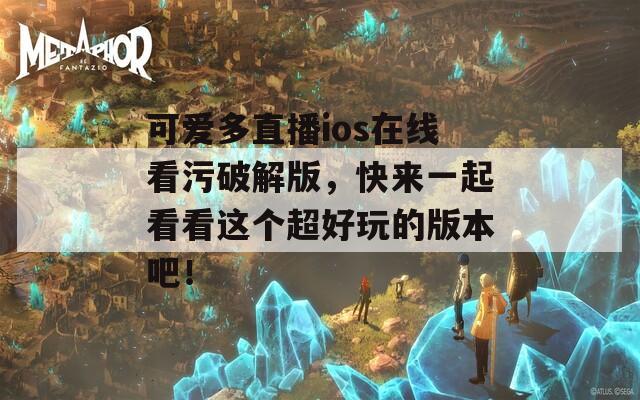 可爱多直播ios在线看污破解版，快来一起看看这个超好玩的版本吧！
