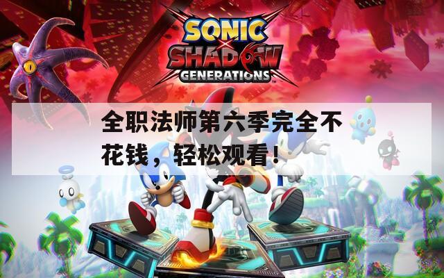全职法师第六季完全不花钱，轻松观看！