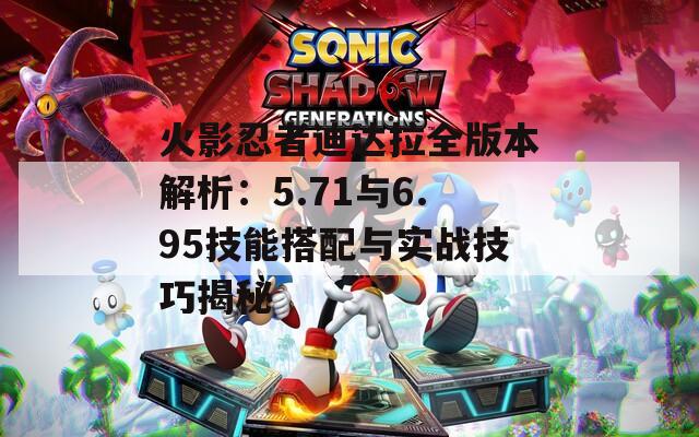 火影忍者迪达拉全版本解析：5.71与6.95技能搭配与实战技巧揭秘