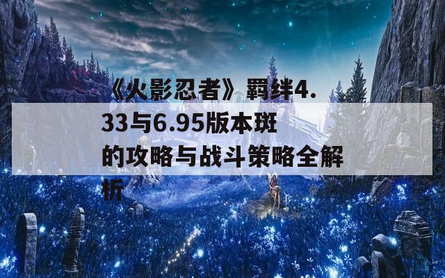 《火影忍者》羁绊4.33与6.95版本斑的攻略与战斗策略全解析