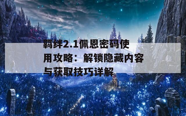 羁绊2.1佩恩密码使用攻略：解锁隐藏内容与获取技巧详解