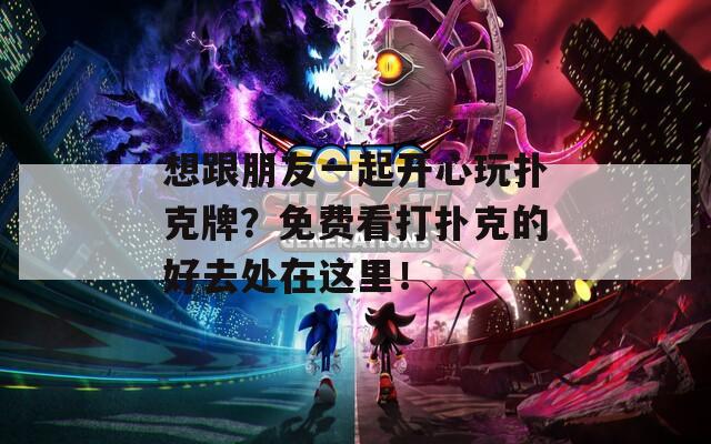 想跟朋友一起开心玩扑克牌？免费看打扑克的好去处在这里！