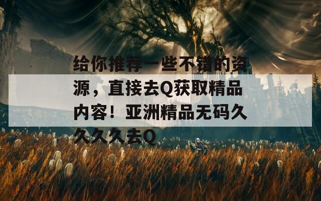 给你推荐一些不错的资源，直接去Q获取精品内容！亚洲精品无码久久久久去Q