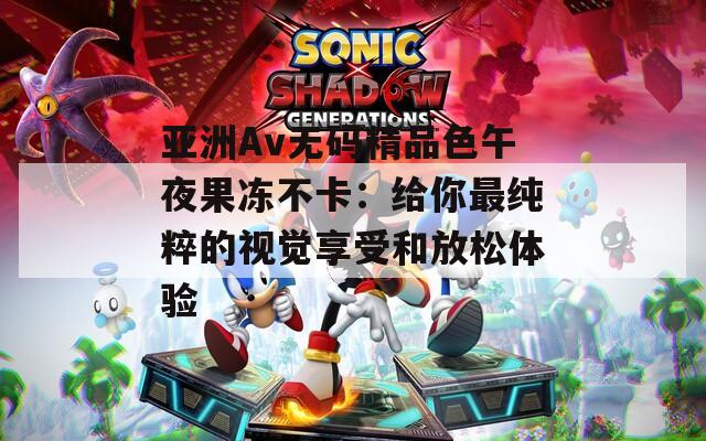 亚洲Av无码精品色午夜果冻不卡：给你最纯粹的视觉享受和放松体验