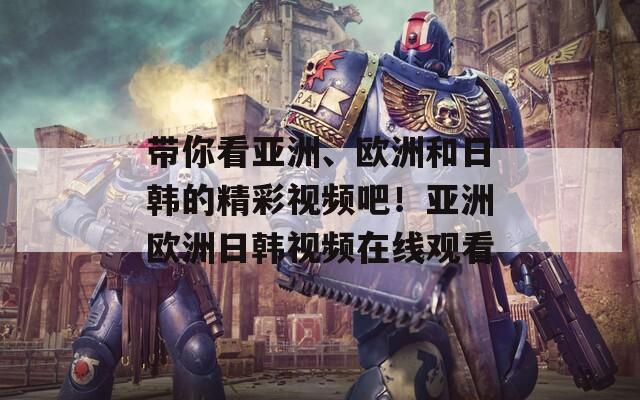 带你看亚洲、欧洲和日韩的精彩视频吧！亚洲欧洲日韩视频在线观看