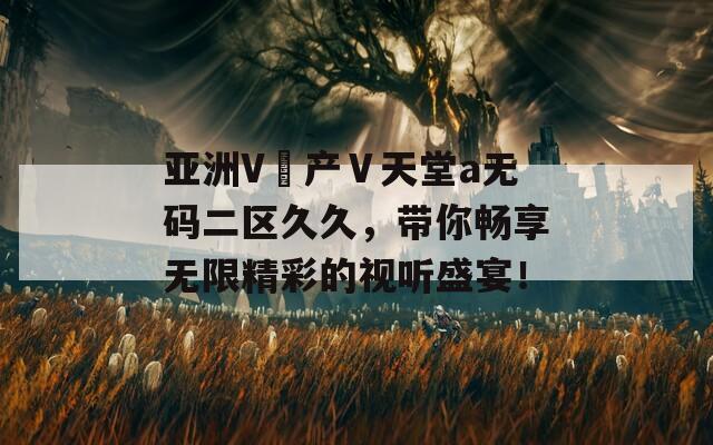亚洲V囯产Ⅴ天堂a无码二区久久，带你畅享无限精彩的视听盛宴！