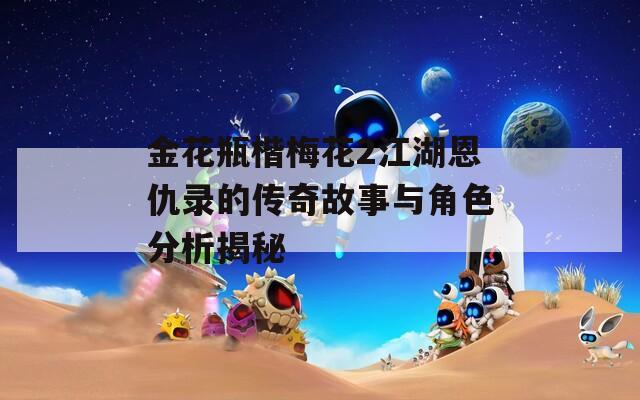 金花瓶楷梅花2江湖恩仇录的传奇故事与角色分析揭秘