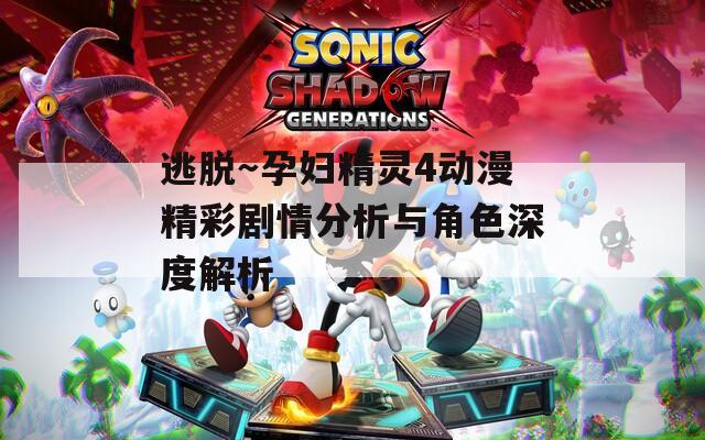 逃脱～孕妇精灵4动漫精彩剧情分析与角色深度解析