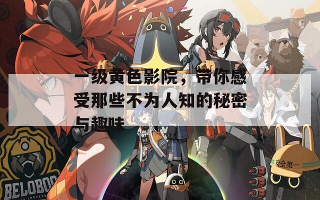 一级黄色影院，带你感受那些不为人知的秘密与趣味