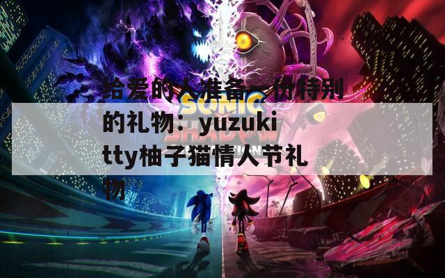 给爱的人准备一份特别的礼物：yuzukitty柚子猫情人节礼物