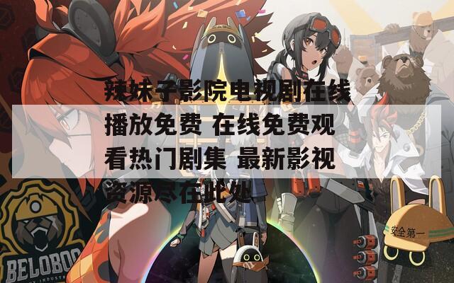 辣妹子影院电视剧在线播放免费 在线免费观看热门剧集 最新影视资源尽在此处
