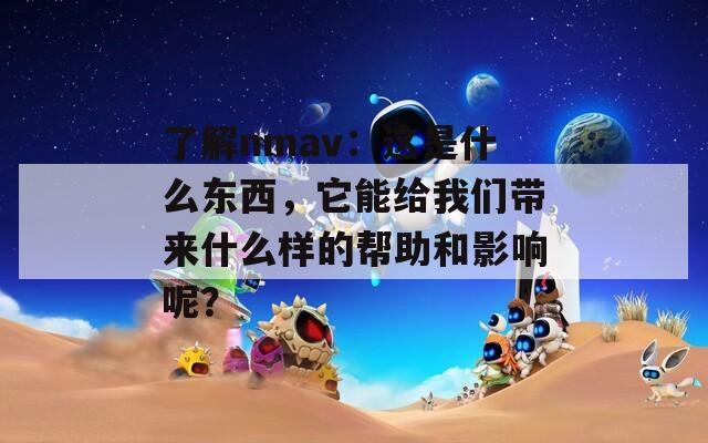 了解nmav：这是什么东西，它能给我们带来什么样的帮助和影响呢？