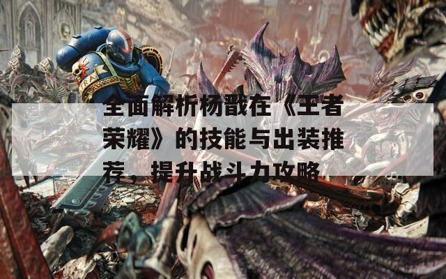 全面解析杨戬在《王者荣耀》的技能与出装推荐，提升战斗力攻略