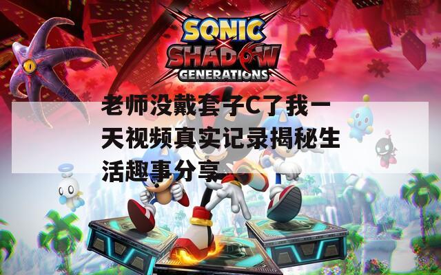 老师没戴套子C了我一天视频真实记录揭秘生活趣事分享