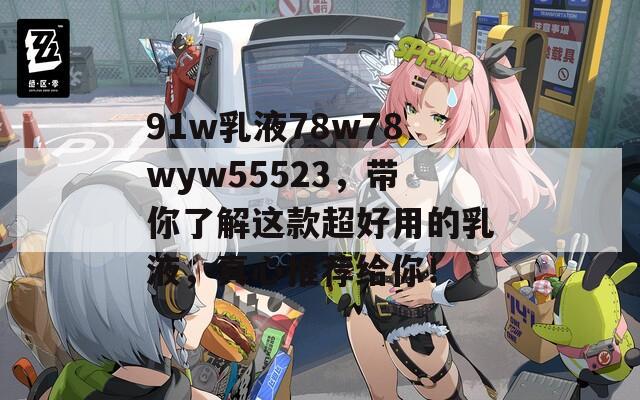 91w乳液78w78wyw55523，带你了解这款超好用的乳液，真心推荐给你！