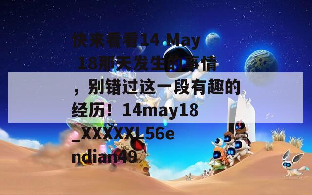快来看看14 May 18那天发生的事情，别错过这一段有趣的经历！14may18_XXXXXL56endian49