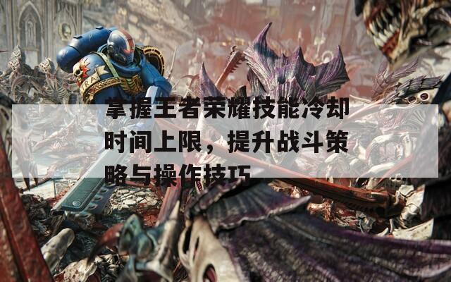 掌握王者荣耀技能冷却时间上限，提升战斗策略与操作技巧
