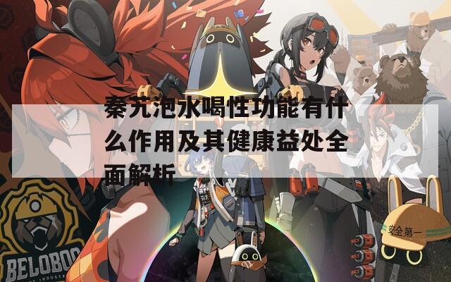 秦艽泡水喝性功能有什么作用及其健康益处全面解析