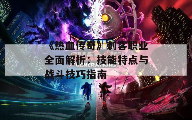 《热血传奇》刺客职业全面解析：技能特点与战斗技巧指南